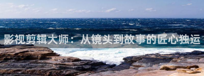968视频：影视剪辑大师：从镜头到故事的匠心独运