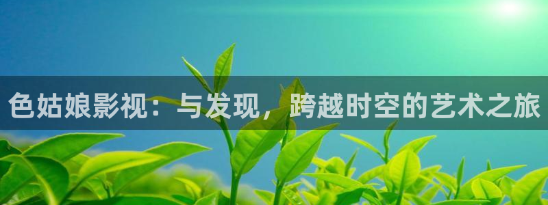 668影院：色姑娘影视：与发现，跨越时空的艺术之旅