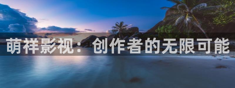 6680青苹果影院：萌祥影视：创作者的无限可能